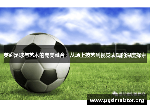 英超足球与艺术的完美融合：从场上技艺到视觉表现的深度探索