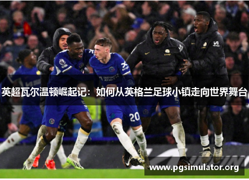 英超瓦尔温顿崛起记:如何从英格兰足球小镇走向世界舞台 英超瓦尔温顿崛起记:如何从英格兰足球小镇走向世界舞台