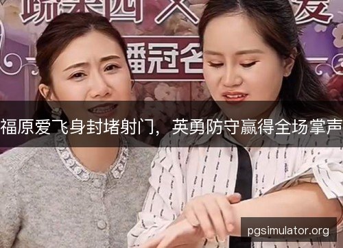 福原爱飞身封堵射门，英勇防守赢得全场掌声