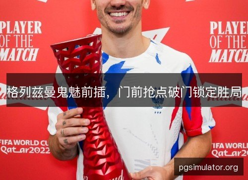 格列兹曼鬼魅前插,门前抢点破门锁定胜局 格列兹曼鬼魅前插,门前抢点破门锁定胜局