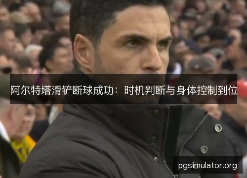 阿尔特塔滑铲断球成功:时机判断与身体控制到位 阿尔特塔滑铲断球成功:时机判断与身体控制到位