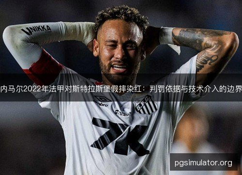 内马尔2022年法甲对斯特拉斯堡假摔染红:判罚依据与技术介入的边界 内马尔2022年法甲对斯特拉斯堡假摔染红:判罚依据与技术介入的边界